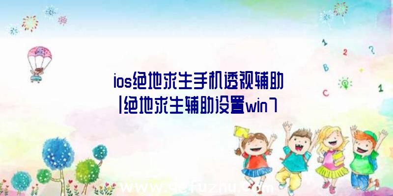 「ios绝地求生手机透视辅助」|绝地求生辅助设置win7